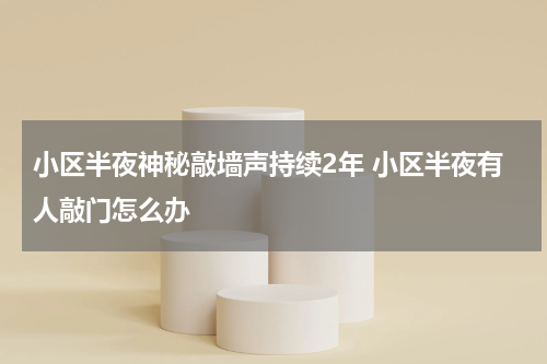 小区半夜神秘敲墙声持续2年 小区半夜有人敲门怎么办