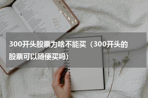 300开头股票为啥不能买（300开头的股票可以随便买吗）