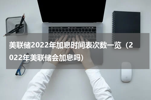 美联储2022年加息时间表次数一览（2022年美联储会加息吗）