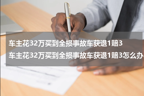 车主花32万买到全损事故车获退1赔3 车主花32万买到全损事故车获退1赔3怎么办