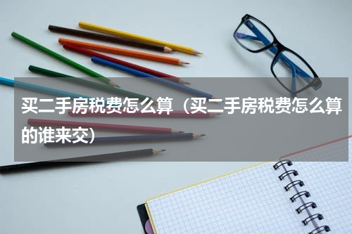 买二手房税费怎么算(买二手房税费怎么算的谁来交)