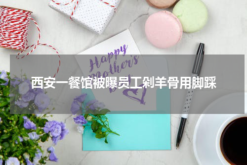 西安一餐馆被曝员工剁羊骨用脚踩