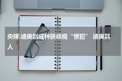 央媒:迪奥别成种族歧视“惯犯” 迪奥其人