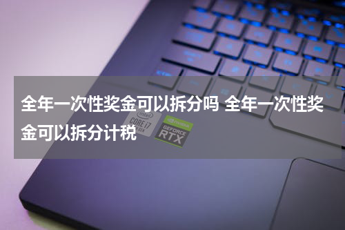 全年一次性奖金可以拆分吗 全年一次性奖金可以拆分计税