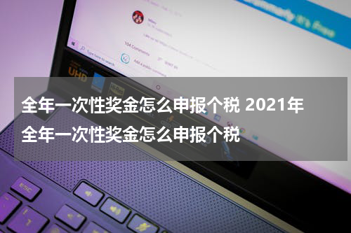 全年一次性奖金怎么申报个税 2021年全年一次性奖金怎么申报个税