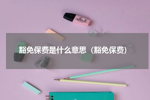 豁免保费是什么意思（豁免保费）