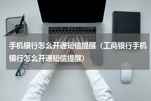 手机银行怎么开通短信提醒(工商银行手机银行怎么开通短信提醒)