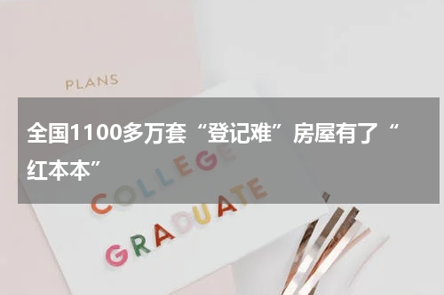 全国1100多万套“登记难”房屋有了“红本本”