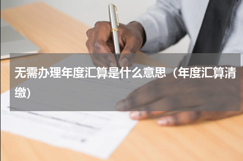 无需办理年度汇算是什么意思(年度汇算清缴)