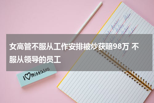 女高管不服从工作安排被炒获赔98万 不服从领导的员工