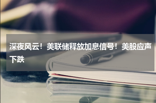 深夜风云!美联储释放加息信号!美股应声下跌