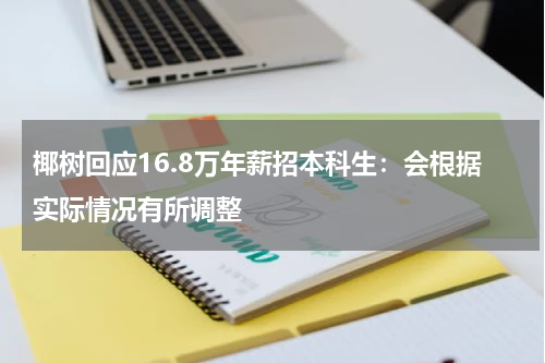 椰树回应16.8万年薪招本科生：会根据实际情况有所调整