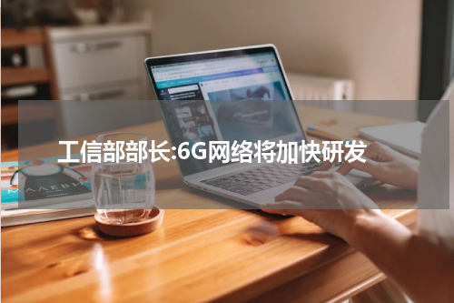 工信部部长:6G网络将加快研发