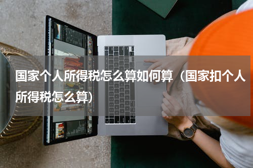 国家个人所得税怎么算如何算（国家扣个人所得税怎么算）