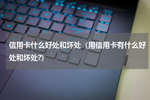 信用卡什么好处和坏处（用信用卡有什么好处和坏处?）