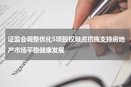 证监会调整优化5项股权融资措施支持房地产市场平稳健康发展