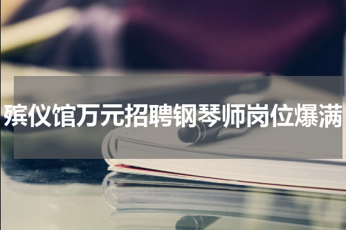 殡仪馆万元招聘钢琴师岗位爆满