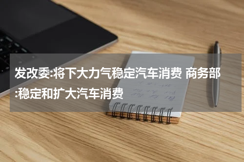 发改委:将下大力气稳定汽车消费 商务部:稳定和扩大汽车消费