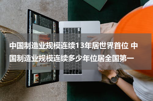 中国制造业规模连续13年居世界首位 中国制造业规模连续多少年位居全国第一