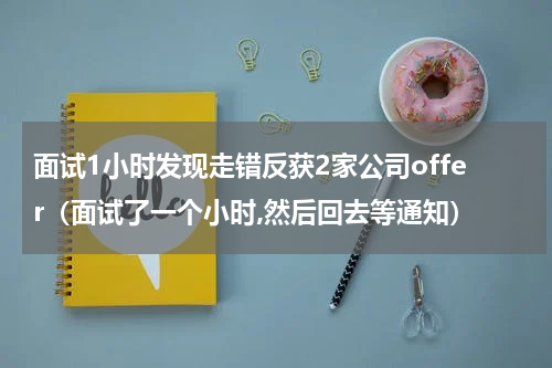 面试1小时发现走错反获2家公司offer（面试了一个小时,然后回去等通知）