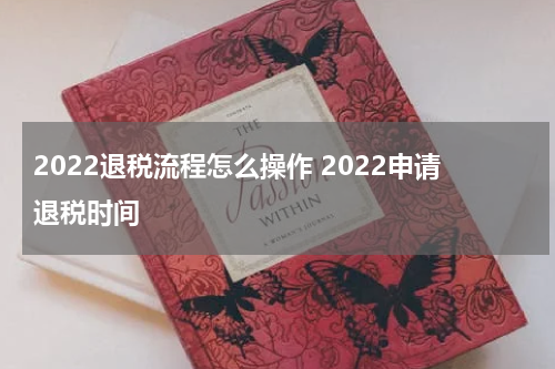2022退税流程怎么操作 2022申请退税时间
