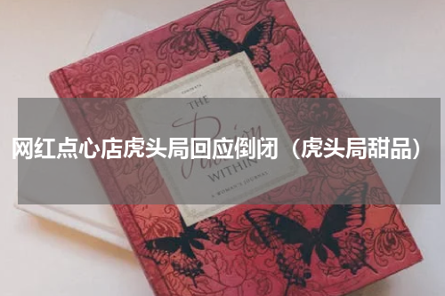 网红点心店虎头局回应倒闭（虎头局甜品）