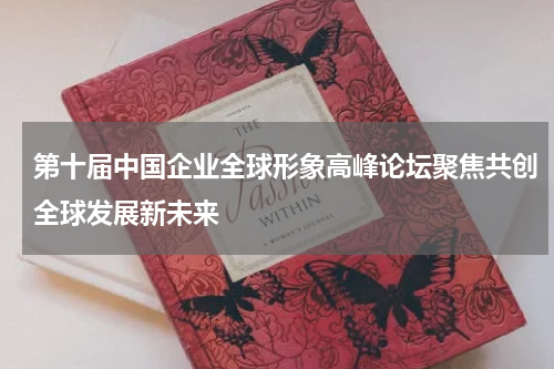第十届中国企业全球形象高峰论坛聚焦共创全球发展新未来