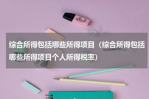 综合所得包括哪些所得项目(综合所得包括哪些所得项目个人所得税率)