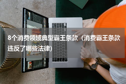 8个消费领域典型霸王条款（消费霸王条款违反了哪些法律）
