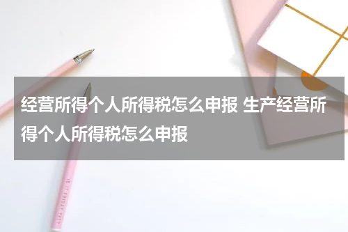 经营所得个人所得税怎么申报 生产经营所得个人所得税怎么申报