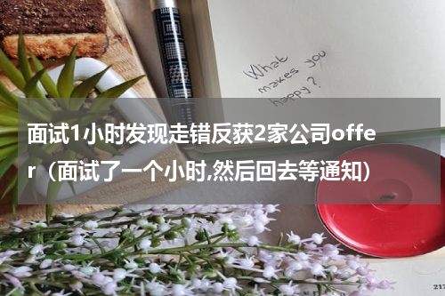 面试1小时发现走错反获2家公司offer（面试了一个小时,然后回去等通知）