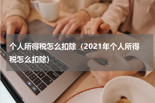 个人所得税怎么扣除（2021年个人所得税怎么扣除）