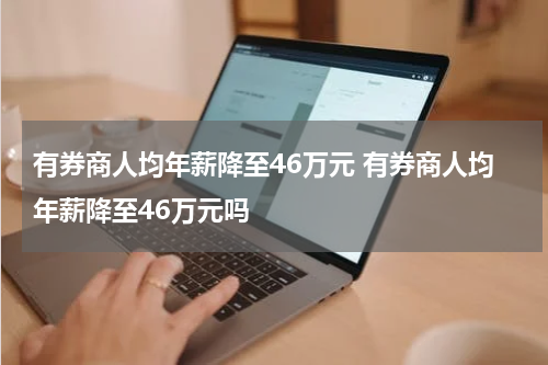 有券商人均年薪降至46万元 有券商人均年薪降至46万元吗