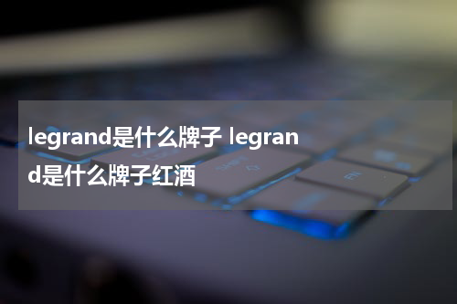 legrand是什么牌子 legrand是什么牌子红酒