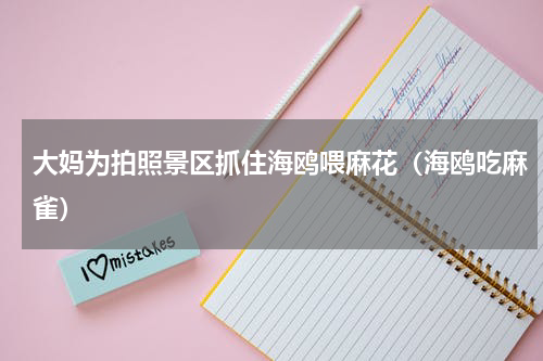 大妈为拍照景区抓住海鸥喂麻花（海鸥吃麻雀）