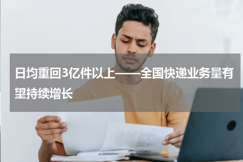 日均重回3亿件以上——全国快递业务量有望持续增长