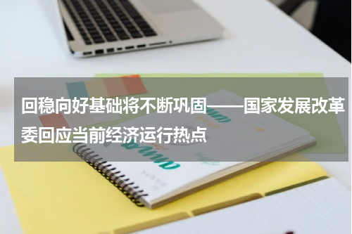 回稳向好基础将不断巩固——国家发展改革委回应当前经济运行热点