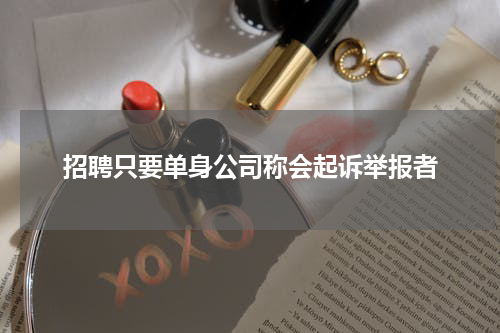 招聘只要单身公司称会起诉举报者
