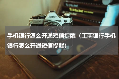 手机银行怎么开通短信提醒（工商银行手机银行怎么开通短信提醒）