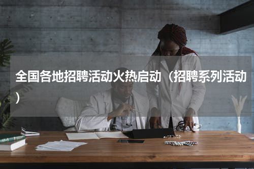 全国各地招聘活动火热启动（招聘系列活动）