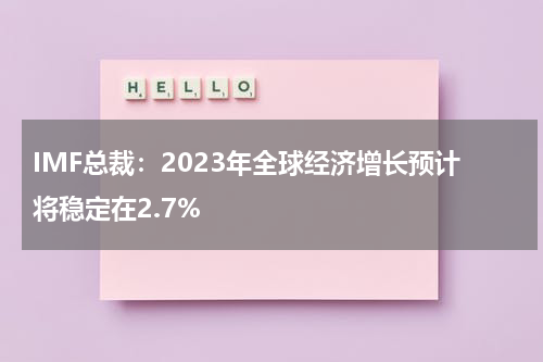 IMF总裁：2023年全球经济增长预计将稳定在2.7%