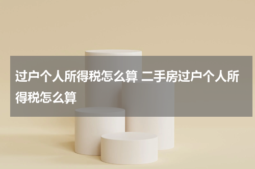 过户个人所得税怎么算 二手房过户个人所得税怎么算