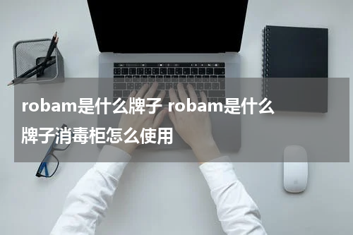 robam是什么牌子 robam是什么牌子消毒柜怎么使用