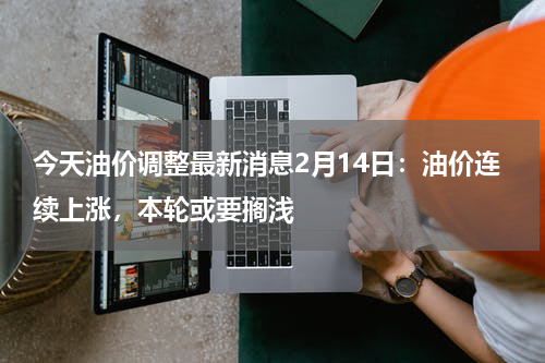 今天油价调整最新消息2月14日:油价连续上涨,本轮或要搁浅