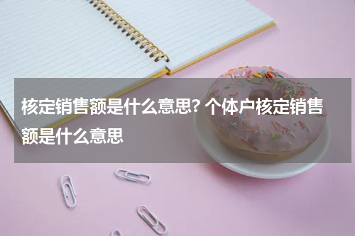 核定销售额是什么意思? 个体户核定销售额是什么意思