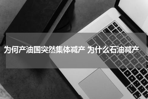 为何产油国突然集体减产 为什么石油减产