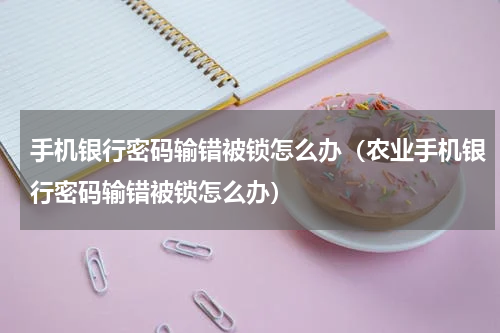 手机银行密码输错被锁怎么办（农业手机银行密码输错被锁怎么办）