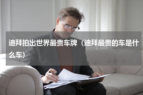 迪拜拍出世界最贵车牌（迪拜最贵的车是什么车）