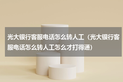 光大银行客服电话怎么转人工（光大银行客服电话怎么转人工怎么才打得通）