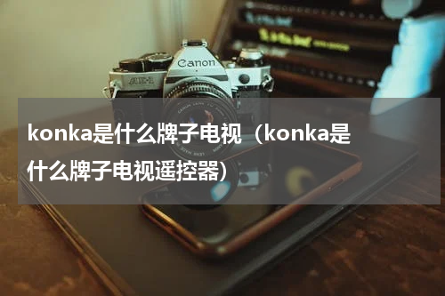 konka是什么牌子电视（konka是什么牌子电视遥控器）